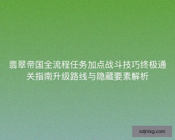 翡翠帝国全流程任务加点战斗技巧终极通关指南升级路线与隐藏要素解析
